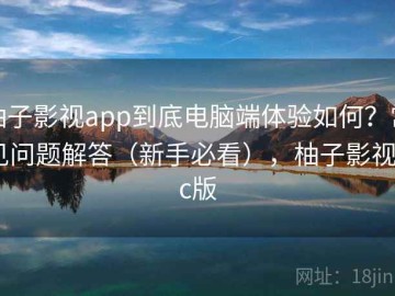 柚子影视app到底电脑端体验如何？常见问题解答（新手必看），柚子影视pc版