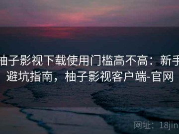 柚子影视下载使用门槛高不高：新手避坑指南，柚子影视客户端-官网
