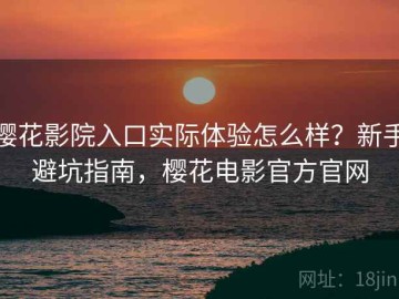 樱花影院入口实际体验怎么样？新手避坑指南，樱花电影官方官网