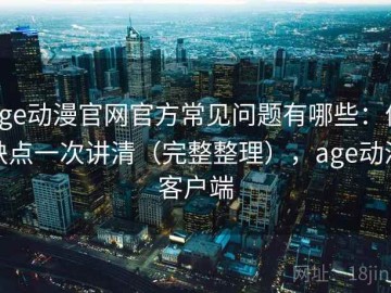 age动漫官网官方常见问题有哪些：优缺点一次讲清（完整整理），age动漫客户端