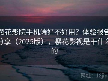 樱花影院手机端好不好用？体验报告分享（2025版），樱花影视是干什么的