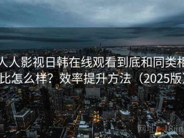人人影视日韩在线观看到底和同类相比怎么样？效率提升方法（2025版）