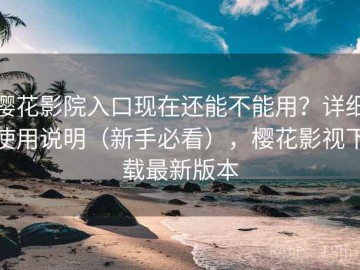 樱花影院入口现在还能不能用？详细使用说明（新手必看），樱花影视下载最新版本