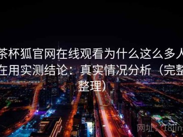 茶杯狐官网在线观看为什么这么多人在用实测结论：真实情况分析（完整整理）
