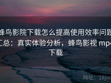 蜂鸟影院下载怎么提高使用效率问题汇总：真实体验分析，蜂鸟影视 mp4 下载