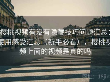 樱桃视频有没有隐藏技巧问题汇总：使用感受汇总（新手必看），樱桃视频上面的视频是真的吗