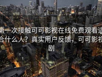 第一次接触可可影视在线免费观看适合什么人？真实用户反馈，可可影视剧