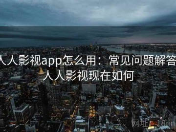 人人影视app怎么用：常见问题解答，人人影视现在如何