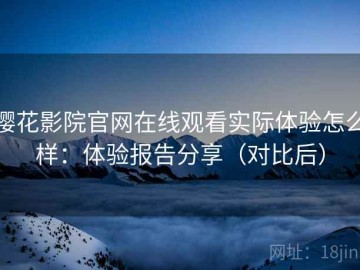 樱花影院官网在线观看实际体验怎么样：体验报告分享（对比后）