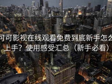 可可影视在线观看免费到底新手怎么上手？使用感受汇总（新手必看）