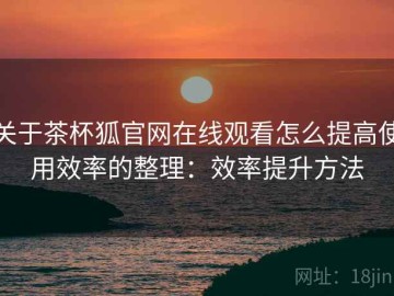关于茶杯狐官网在线观看怎么提高使用效率的整理：效率提升方法