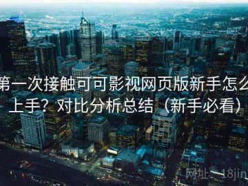 第一次接触可可影视网页版新手怎么上手？对比分析总结（新手必看）