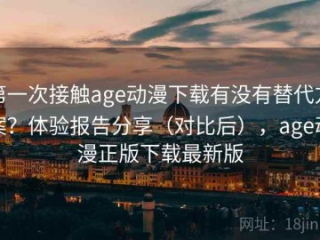 第一次接触age动漫下载有没有替代方案？体验报告分享（对比后），age动漫正版下载最新版
