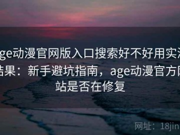 age动漫官网版入口搜索好不好用实测结果：新手避坑指南，age动漫官方网站是否在修复
