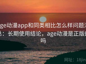 age动漫app和同类相比怎么样问题汇总：长期使用结论，age动漫是正版的吗