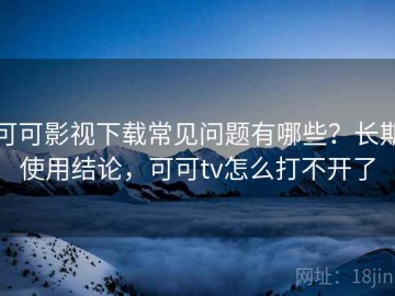 可可影视下载常见问题有哪些？长期使用结论，可可tv怎么打不开了