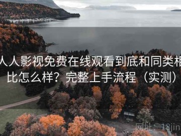 人人影视免费在线观看到底和同类相比怎么样？完整上手流程（实测）