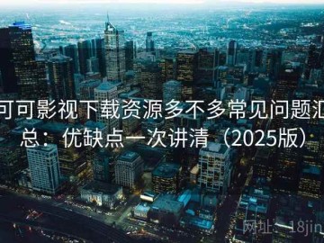 可可影视下载资源多不多常见问题汇总：优缺点一次讲清（2025版）
