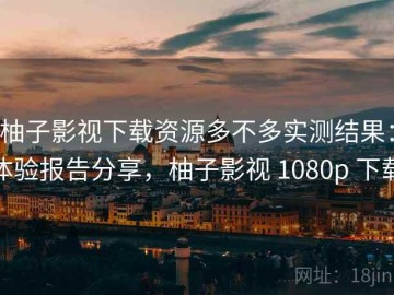 柚子影视下载资源多不多实测结果：体验报告分享，柚子影视 1080p 下载