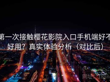 第一次接触樱花影院入口手机端好不好用？真实体验分析（对比后）