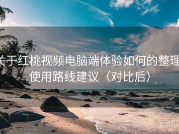关于红桃视频电脑端体验如何的整理：使用路线建议（对比后）