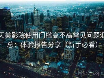 天美影院使用门槛高不高常见问题汇总：体验报告分享（新手必看）