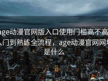 age动漫官网版入口使用门槛高不高：入门到熟练全流程，age动漫官网网址是什么