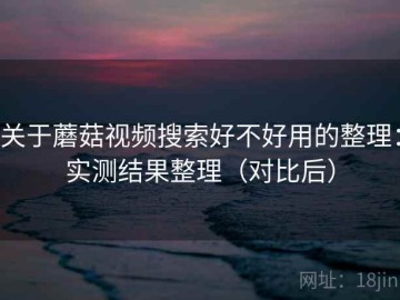 关于蘑菇视频搜索好不好用的整理：实测结果整理（对比后）