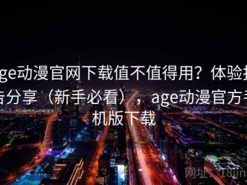 age动漫官网下载值不值得用？体验报告分享（新手必看），age动漫官方手机版下载