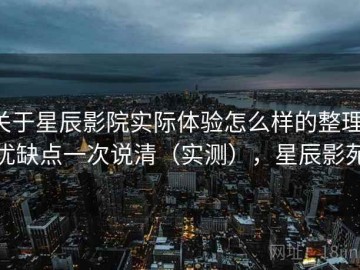 关于星辰影院实际体验怎么样的整理：优缺点一次说清（实测），星辰影苑