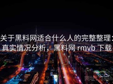 关于黑料网适合什么人的完整整理：真实情况分析，黑料网 rmvb 下载