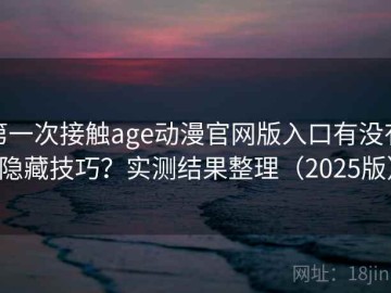 第一次接触age动漫官网版入口有没有隐藏技巧？实测结果整理（2025版）