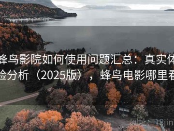 蜂鸟影院如何使用问题汇总：真实体验分析（2025版），蜂鸟电影哪里看