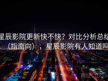 星辰影院更新快不快？对比分析总结（指南向），星辰影院有人知道吗