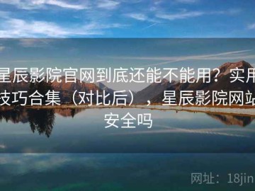星辰影院官网到底还能不能用？实用技巧合集（对比后），星辰影院网站安全吗