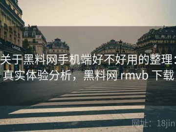 关于黑料网手机端好不好用的整理：真实体验分析，黑料网 rmvb 下载