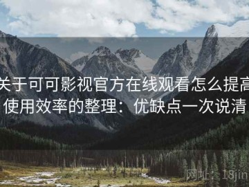 关于可可影视官方在线观看怎么提高使用效率的整理：优缺点一次说清