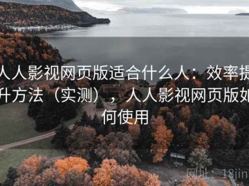 人人影视网页版适合什么人：效率提升方法（实测），人人影视网页版如何使用
