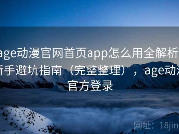 age动漫官网首页app怎么用全解析：新手避坑指南（完整整理），age动漫官方登录