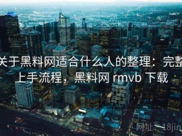 关于黑料网适合什么人的整理：完整上手流程，黑料网 rmvb 下载