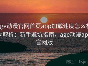 age动漫官网首页app加载速度怎么样全解析：新手避坑指南，age动漫app官网版