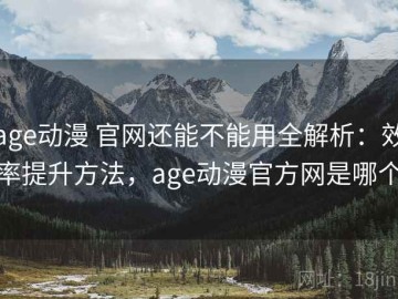 age动漫 官网还能不能用全解析：效率提升方法，age动漫官方网是哪个