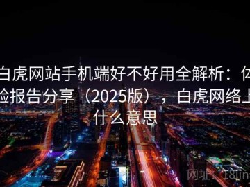 白虎网站手机端好不好用全解析：体验报告分享（2025版），白虎网络上什么意思