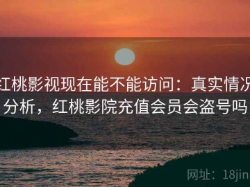 红桃影视现在能不能访问：真实情况分析，红桃影院充值会员会盗号吗