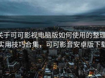 关于可可影视电脑版如何使用的整理：实用技巧合集，可可影音安卓版下载