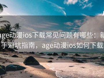 age动漫ios下载常见问题有哪些：新手避坑指南，age动漫ios如何下载
