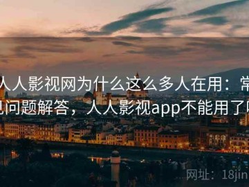人人影视网为什么这么多人在用：常见问题解答，人人影视app不能用了吗