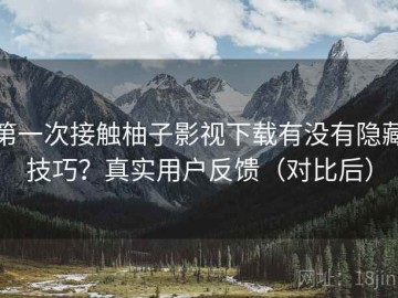 第一次接触柚子影视下载有没有隐藏技巧？真实用户反馈（对比后）