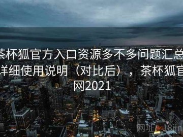 茶杯狐官方入口资源多不多问题汇总：详细使用说明（对比后），茶杯狐官网2021
