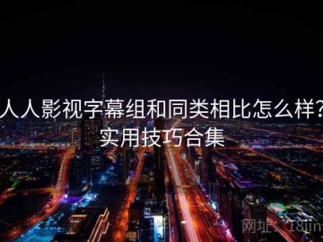 人人影视字幕组和同类相比怎么样？实用技巧合集